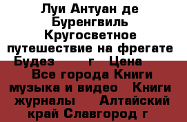 Луи Антуан де Буренгвиль Кругосветное путешествие на фрегате “Будез“ 1960 г › Цена ­ 450 - Все города Книги, музыка и видео » Книги, журналы   . Алтайский край,Славгород г.